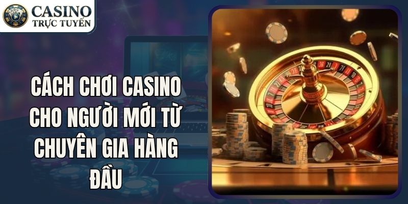 Cách Chơi Casino Cho Người Mới Từ Chuyên Gia Hàng Đầu
