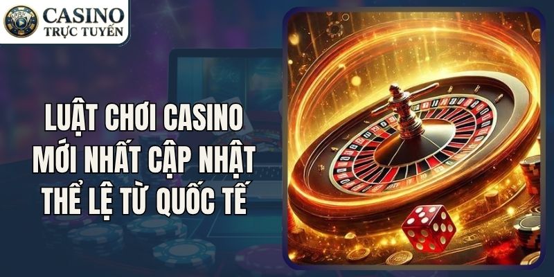 Luật Chơi Casino Mới Nhất Cập Nhật Thể Lệ Từ Quốc Tế